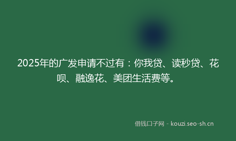 2025年的广发申请不过有：你我贷、读秒贷、花呗、融逸花、美团生活费等。