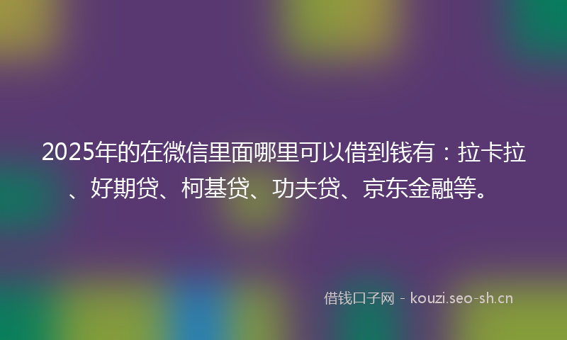 2025年的在微信里面哪里可以借到钱有：拉卡拉、好期贷、柯基贷、功夫贷、京东金融等。