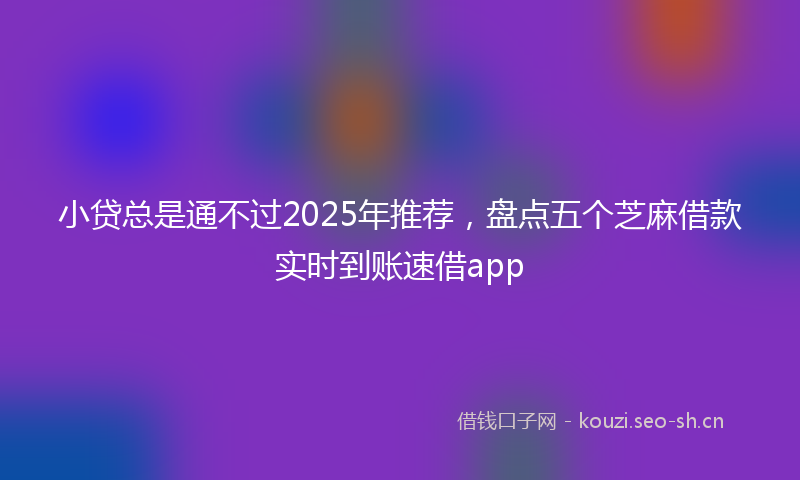 小贷总是通不过2025年推荐，盘点五个芝麻借款实时到账速借app