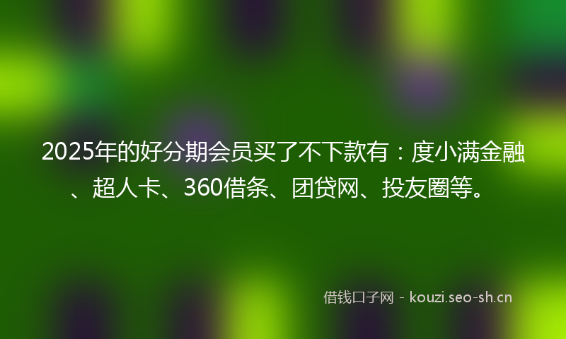 2025年的好分期会员买了不下款有：度小满金融、超人卡、360借条、团贷网、投友圈等。