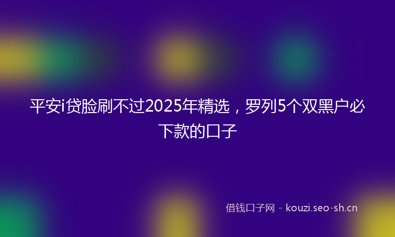 平安i贷脸刷不过2025年精选，罗列5个双黑户必下款的口子