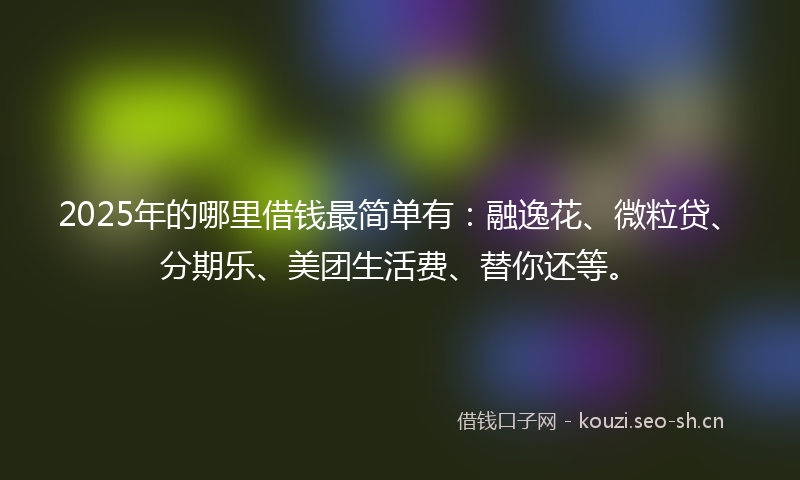 2025年的哪里借钱最简单有：融逸花、微粒贷、分期乐、美团生活费、替你还等。