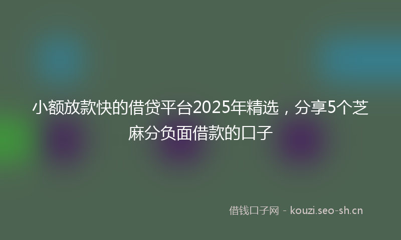 小额放款快的借贷平台2025年精选，分享5个芝麻分负面借款的口子