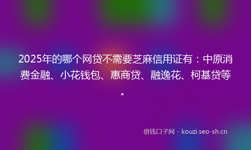 2025年的哪个网贷不需要芝麻信用证有：中原消费金融、小花钱包、惠商贷、融逸花、柯基贷等。