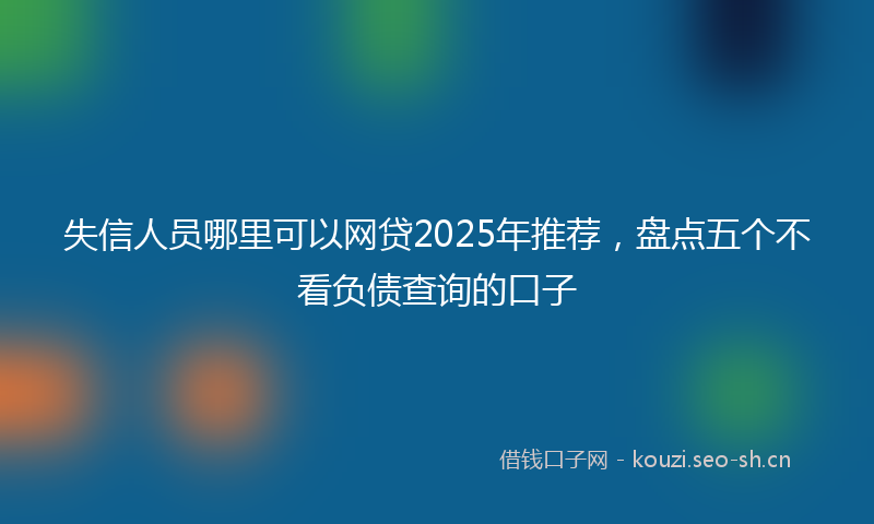 失信人员哪里可以网贷2025年推荐，盘点五个不看负债查询的口子