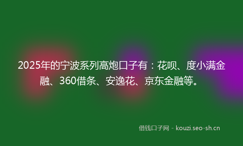 2025年的宁波系列高炮口子有：花呗、度小满金融、360借条、安逸花、京东金融等。