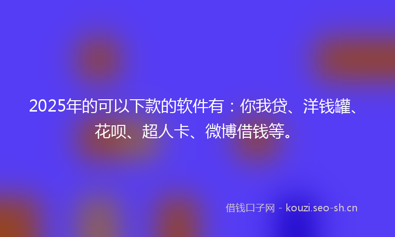 2025年的可以下款的软件有:你我贷、洋钱罐、花呗、超人卡、微博借钱等。