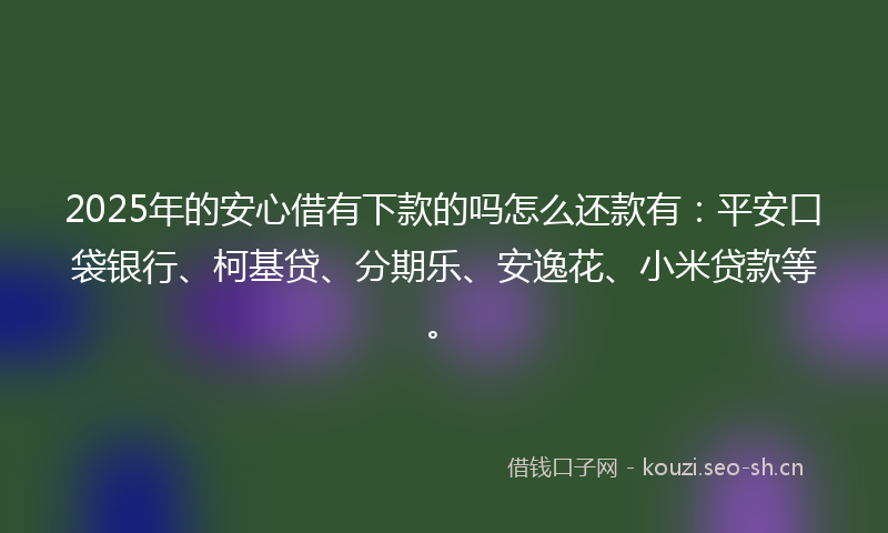 2025年的安心借有下款的吗怎么还款有：平安口袋银行、柯基贷、分期乐、安逸花、小米贷款等。