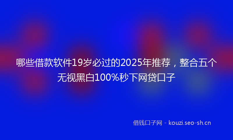 哪些借款软件19岁必过的2025年推荐，整合五个无视黑白100%秒下网贷口子
