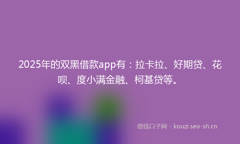 2025年的双黑借款app有：拉卡拉、好期贷、花呗、度小满金融、柯基贷等。