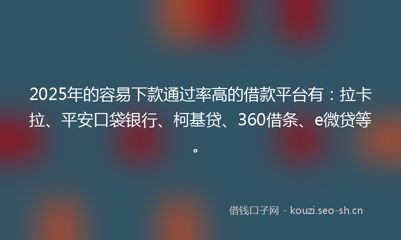 2025年的容易下款通过率高的借款平台有：拉卡拉、平安口袋银行、柯基贷、360借条、e微贷等。