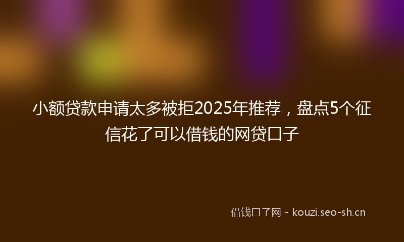 小额贷款申请太多被拒2025年推荐，盘点5个征信花了可以借钱的网贷口子