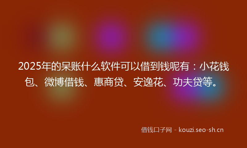 2025年的呆账什么软件可以借到钱呢有:小花钱包、微博借钱、惠商贷、安逸花、功夫贷等。