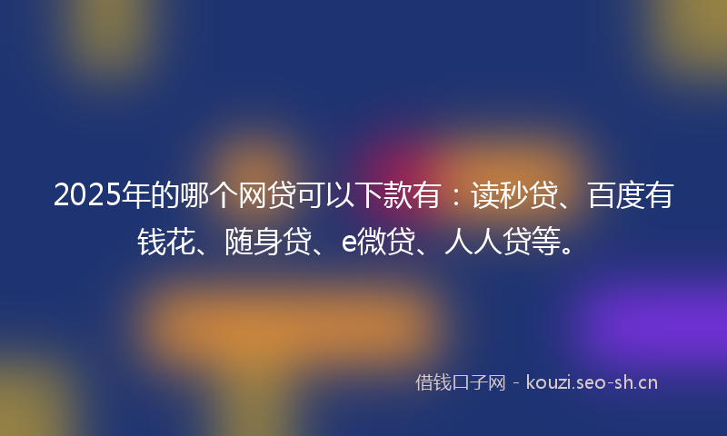 2025年的哪个网贷可以下款有：读秒贷、百度有钱花、随身贷、e微贷、人人贷等。