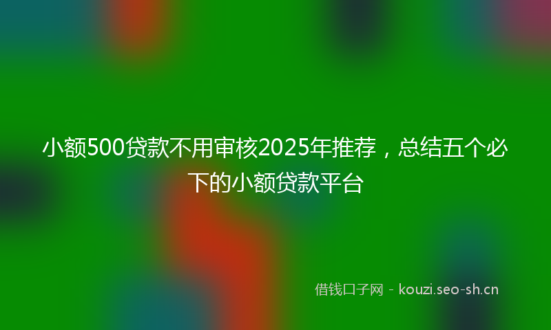 小额500贷款不用审核2025年推荐，总结五个必下的小额贷款平台