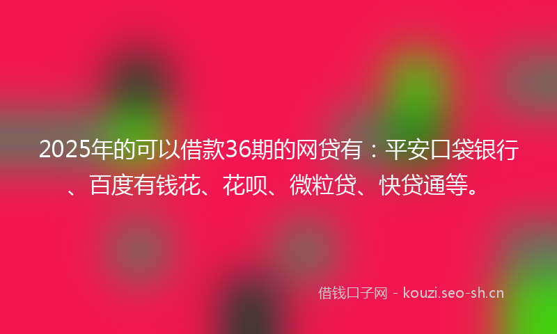 2025年的可以借款36期的网贷有:平安口袋银行、百度有钱花、花呗、微粒贷、快贷通等。