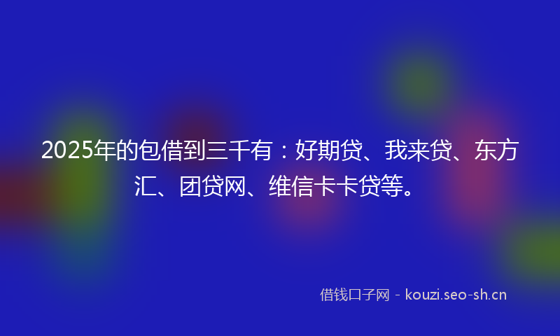 2025年的包借到三千有：好期贷、我来贷、东方汇、团贷网、维信卡卡贷等。