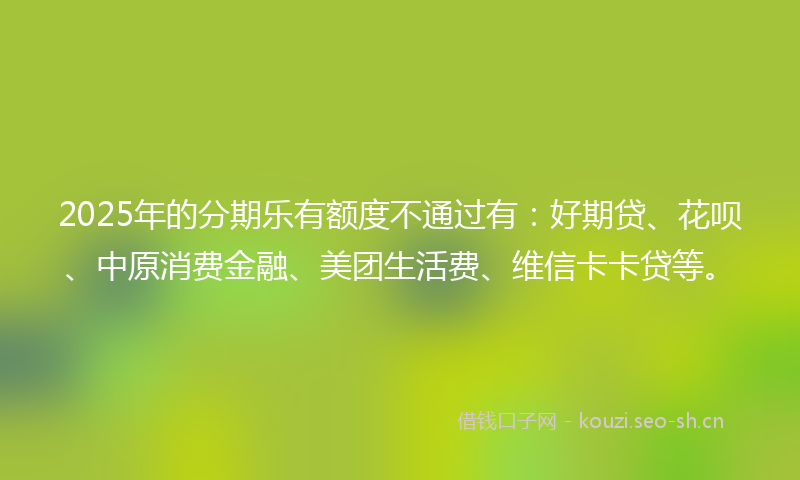 2025年的分期乐有额度不通过有：好期贷、花呗、中原消费金融、美团生活费、维信卡卡贷等。