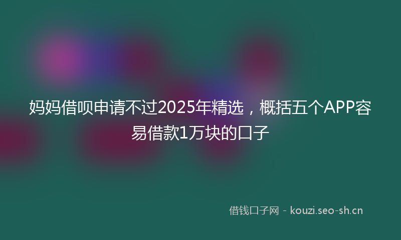妈妈借呗申请不过2025年精选，概括五个APP容易借款1万块的口子