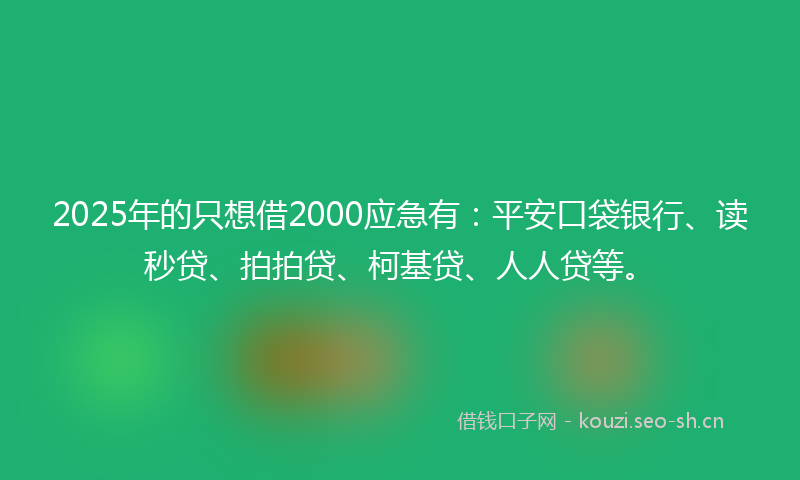 2025年的只想借2000应急有：平安口袋银行、读秒贷、拍拍贷、柯基贷、人人贷等。