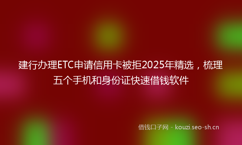 建行办理ETC申请信用卡被拒2025年精选，梳理五个手机和身份证快速借钱软件
