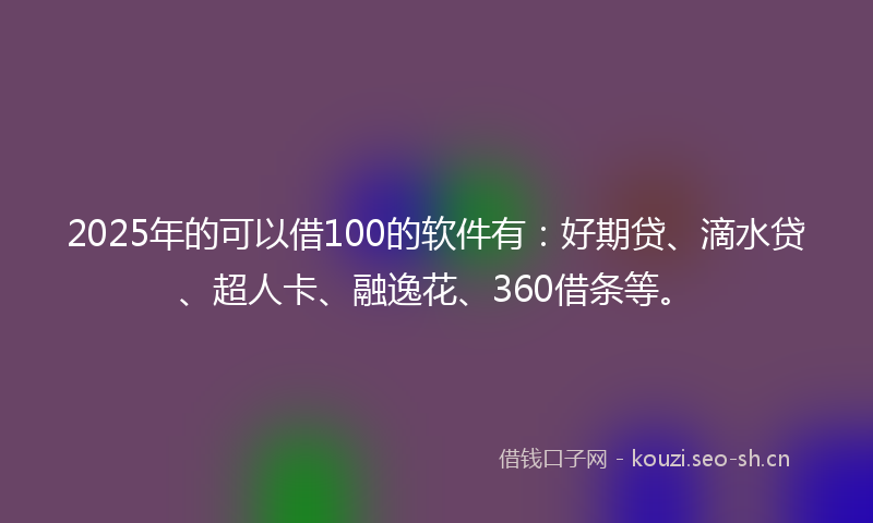 2025年的可以借100的软件有:好期贷、滴水贷、超人卡、融逸花、360借条等。