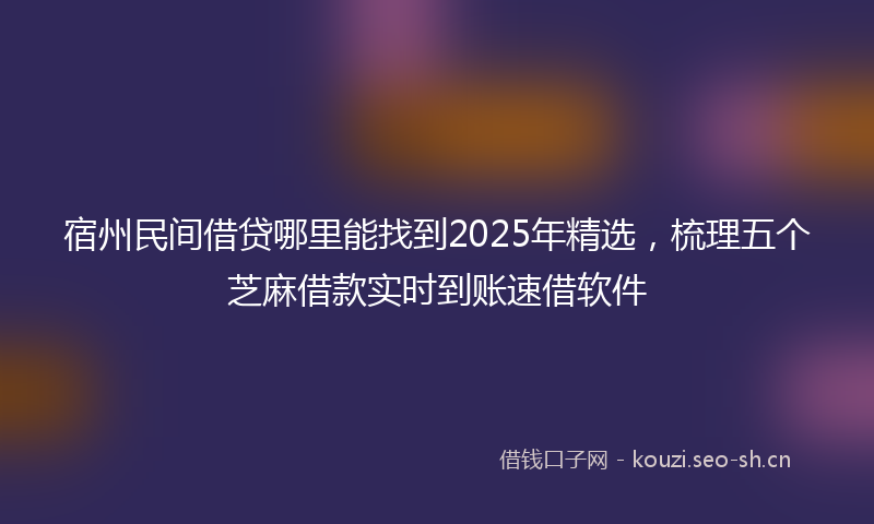 宿州民间借贷哪里能找到2025年精选，梳理五个芝麻借款实时到账速借软件