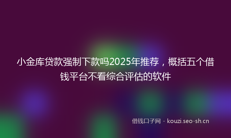 小金库贷款强制下款吗2025年推荐，概括五个借钱平台不看综合评估的软件