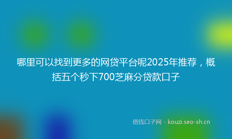 哪里可以找到更多的网贷平台呢2025年推荐，概括五个秒下700芝麻分贷款口子