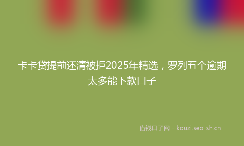 卡卡贷提前还清被拒2025年精选，罗列五个逾期太多能下款口子