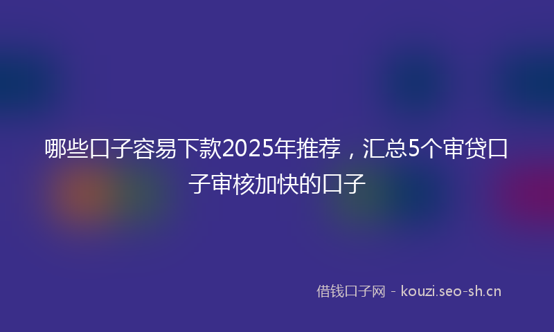 哪些口子容易下款2025年推荐,汇总5个审贷口子审核加快的口子