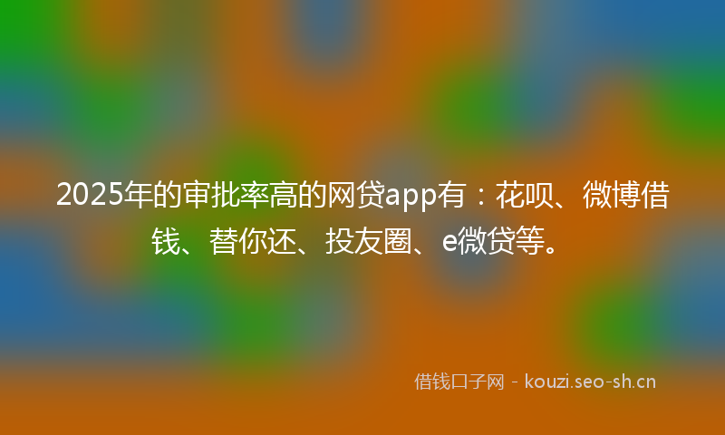 2025年的审批率高的网贷app有：花呗、微博借钱、替你还、投友圈、e微贷等。