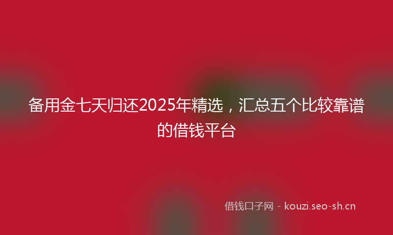 备用金七天归还2025年精选,汇总五个比较靠谱的借钱平台