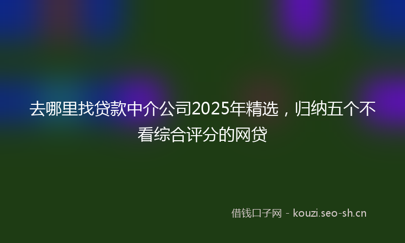 去哪里找贷款中介公司2025年精选，归纳五个不看综合评分的网贷