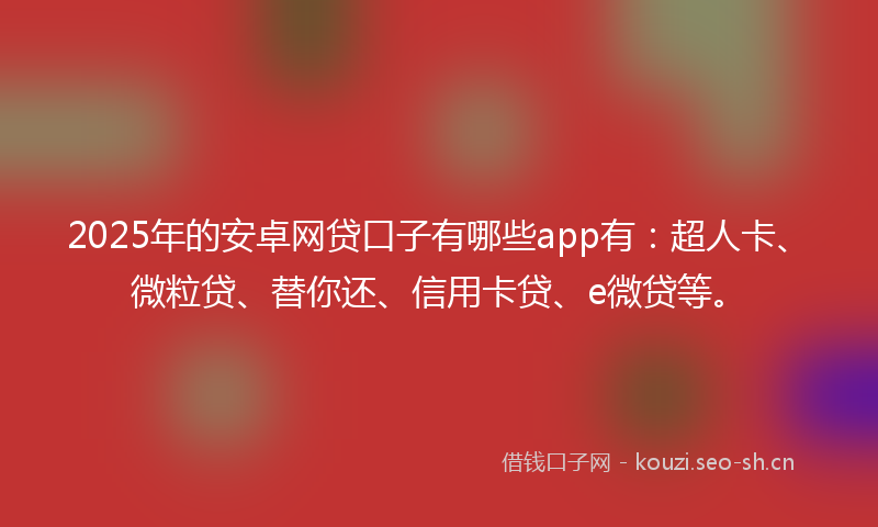 2025年的安卓网贷口子有哪些app有：超人卡、微粒贷、替你还、信用卡贷、e微贷等。