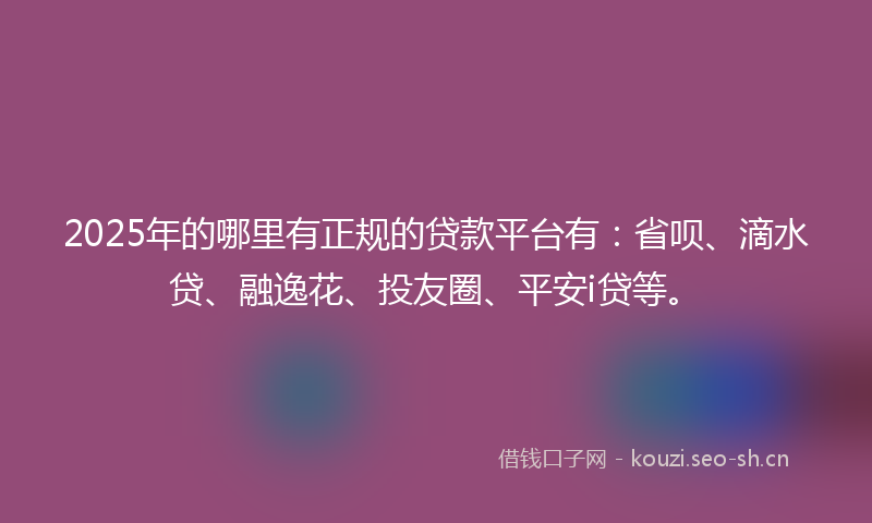 2025年的哪里有正规的贷款平台有：省呗、滴水贷、融逸花、投友圈、平安i贷等。