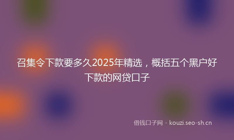 召集令下款要多久2025年精选，概括五个黑户好下款的网贷口子