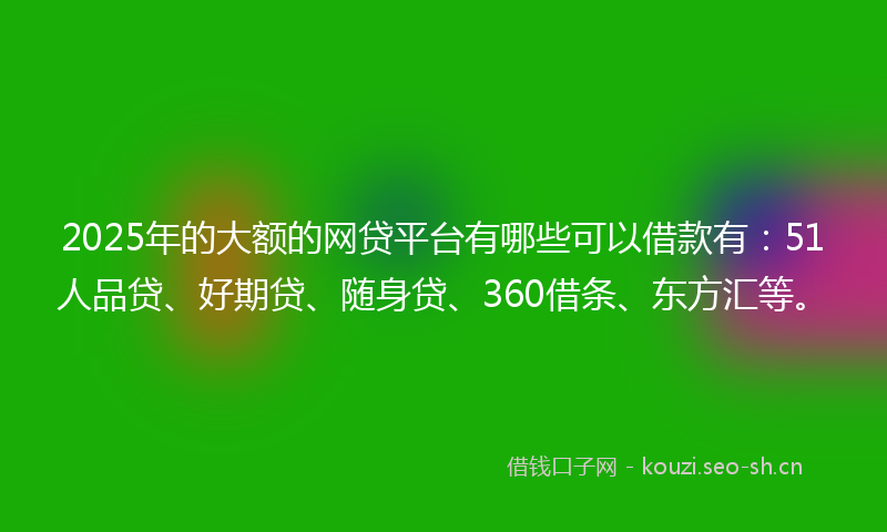 2025年的大额的网贷平台有哪些可以借款有:51人品贷、好期贷、随身贷、360借条、东方汇等。