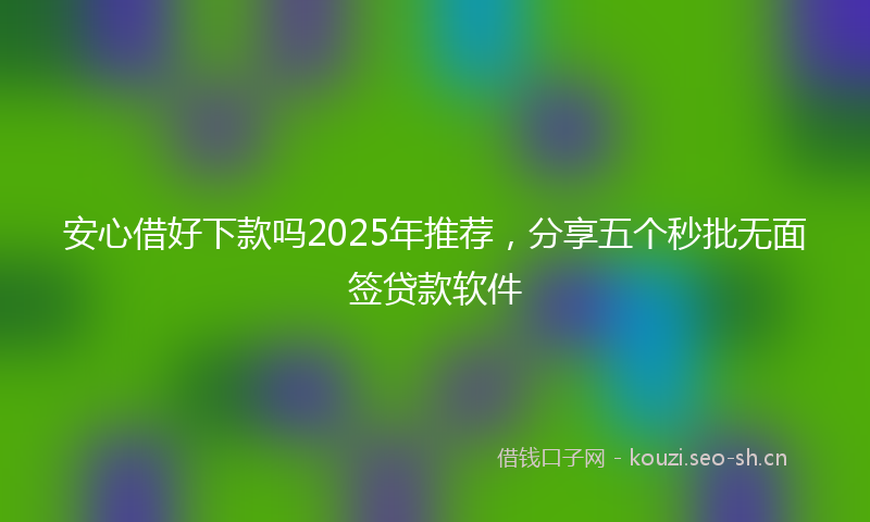 安心借好下款吗2025年推荐，分享五个秒批无面签贷款软件