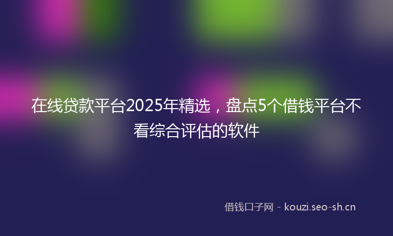在线贷款平台2025年精选，盘点5个借钱平台不看综合评估的软件