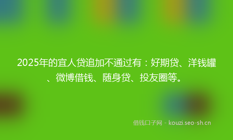 2025年的宜人贷追加不通过有:好期贷、洋钱罐、微博借钱、随身贷、投友圈等。