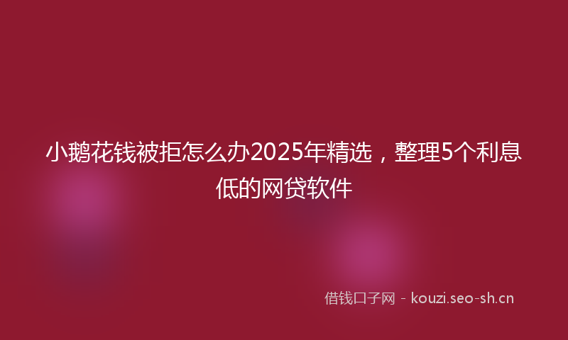 小鹅花钱被拒怎么办2025年精选,整理5个利息低的网贷软件