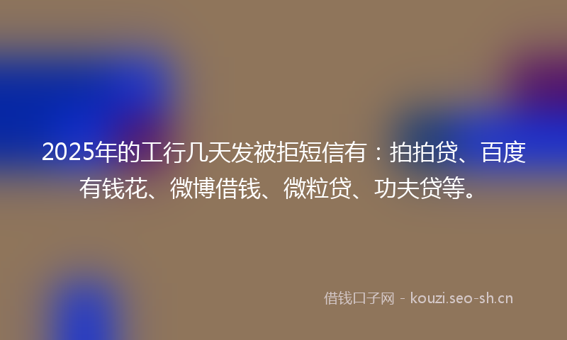 2025年的工行几天发被拒短信有:拍拍贷、百度有钱花、微博借钱、微粒贷、功夫贷等。