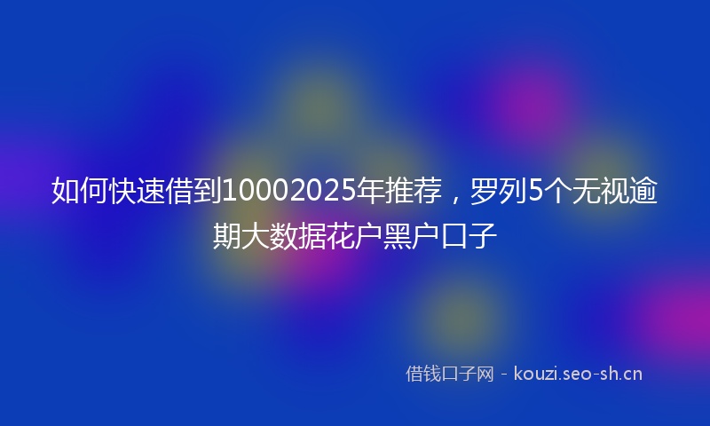 如何快速借到10002025年推荐，罗列5个无视逾期大数据花户黑户口子