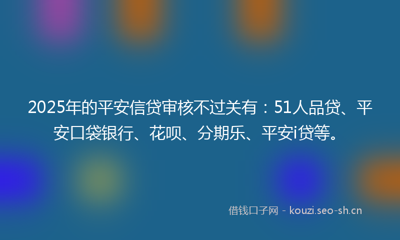 2025年的平安信贷审核不过关有：51人品贷、平安口袋银行、花呗、分期乐、平安i贷等。