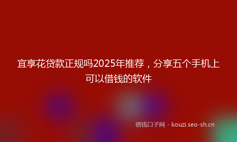 宜享花贷款正规吗2025年推荐，分享五个手机上可以借钱的软件