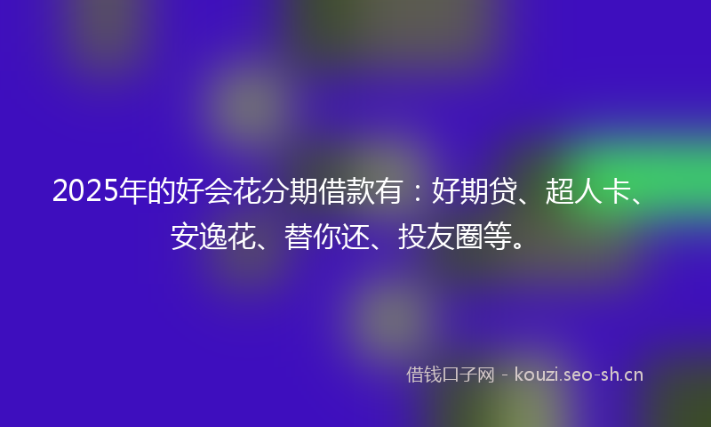 2025年的好会花分期借款有：好期贷、超人卡、安逸花、替你还、投友圈等。