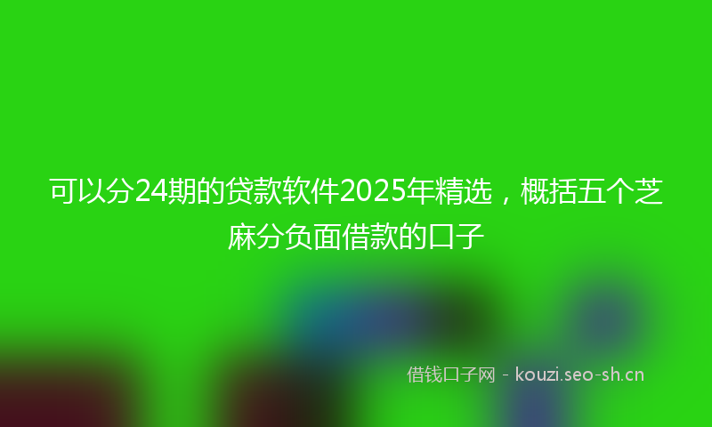 可以分24期的贷款软件2025年精选，概括五个芝麻分负面借款的口子
