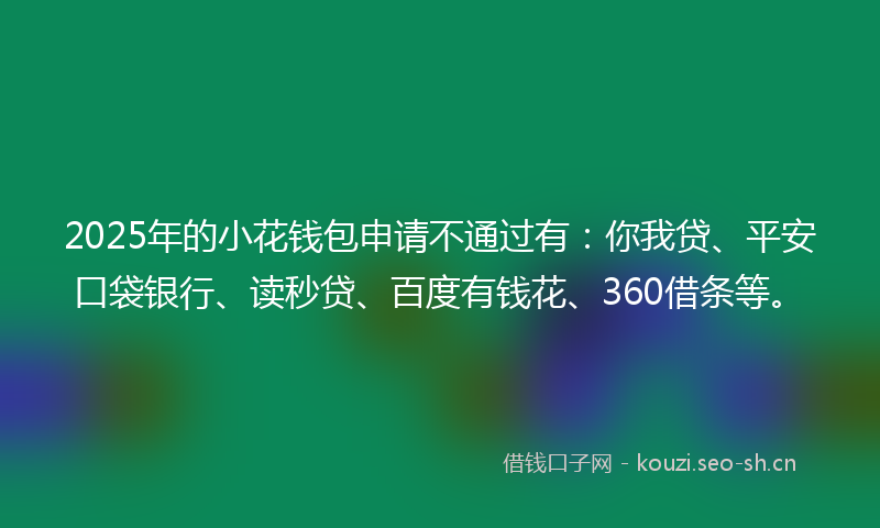 2025年的小花钱包申请不通过有：你我贷、平安口袋银行、读秒贷、百度有钱花、360借条等。