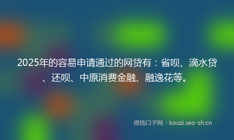 2025年的容易申请通过的网贷有:省呗、滴水贷、还呗、中原消费金融、融逸花等。